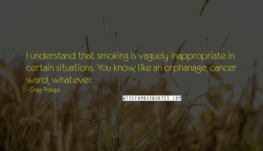 Greg Proops Quotes: I understand that smoking is vaguely inappropriate in certain situations. You know, like an orphanage, cancer ward, whatever.