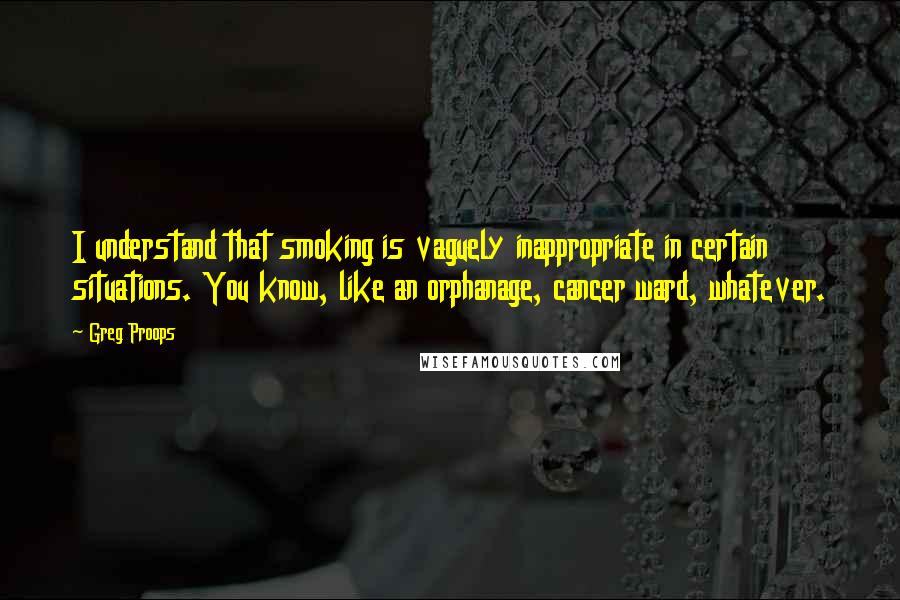 Greg Proops Quotes: I understand that smoking is vaguely inappropriate in certain situations. You know, like an orphanage, cancer ward, whatever.