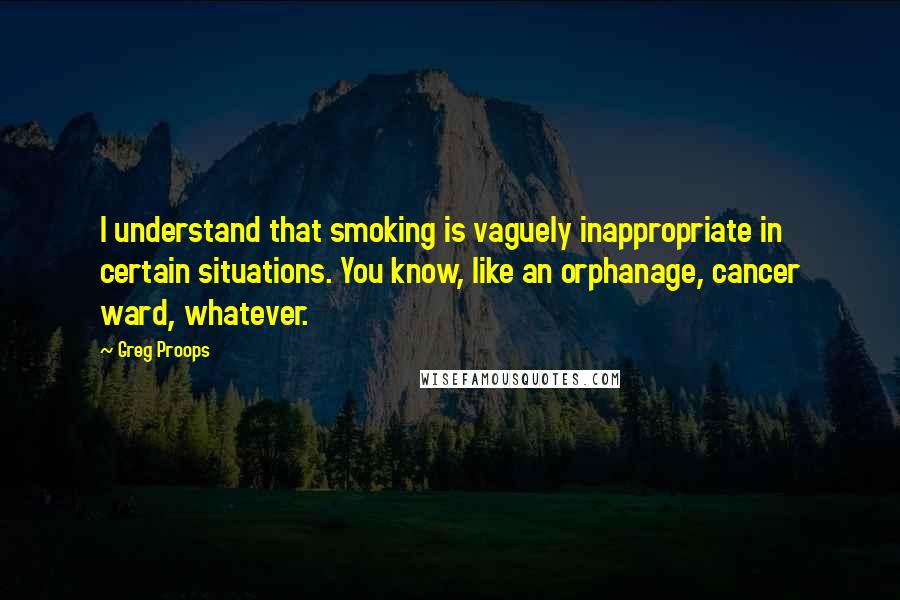 Greg Proops Quotes: I understand that smoking is vaguely inappropriate in certain situations. You know, like an orphanage, cancer ward, whatever.