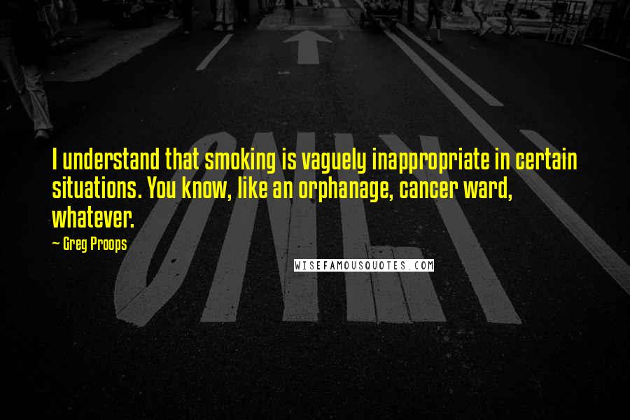 Greg Proops Quotes: I understand that smoking is vaguely inappropriate in certain situations. You know, like an orphanage, cancer ward, whatever.