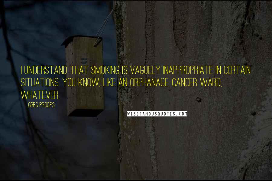 Greg Proops Quotes: I understand that smoking is vaguely inappropriate in certain situations. You know, like an orphanage, cancer ward, whatever.