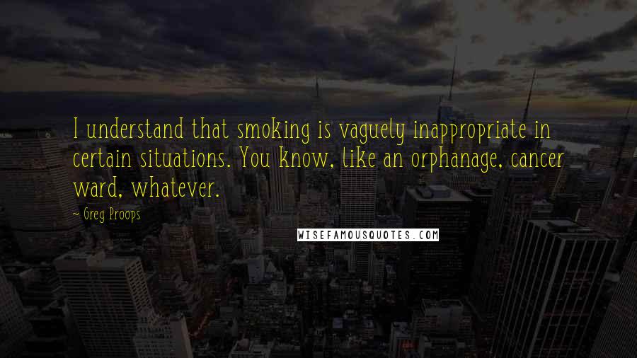 Greg Proops Quotes: I understand that smoking is vaguely inappropriate in certain situations. You know, like an orphanage, cancer ward, whatever.