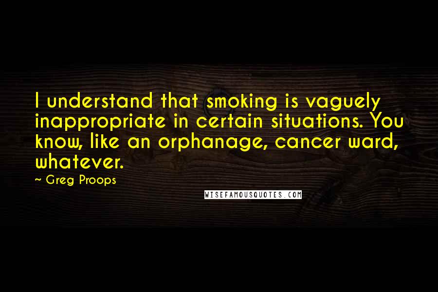 Greg Proops Quotes: I understand that smoking is vaguely inappropriate in certain situations. You know, like an orphanage, cancer ward, whatever.