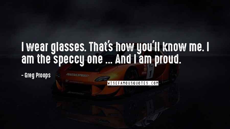 Greg Proops Quotes: I wear glasses. That's how you'll know me. I am the speccy one ... And I am proud.