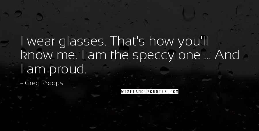 Greg Proops Quotes: I wear glasses. That's how you'll know me. I am the speccy one ... And I am proud.