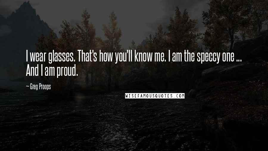 Greg Proops Quotes: I wear glasses. That's how you'll know me. I am the speccy one ... And I am proud.