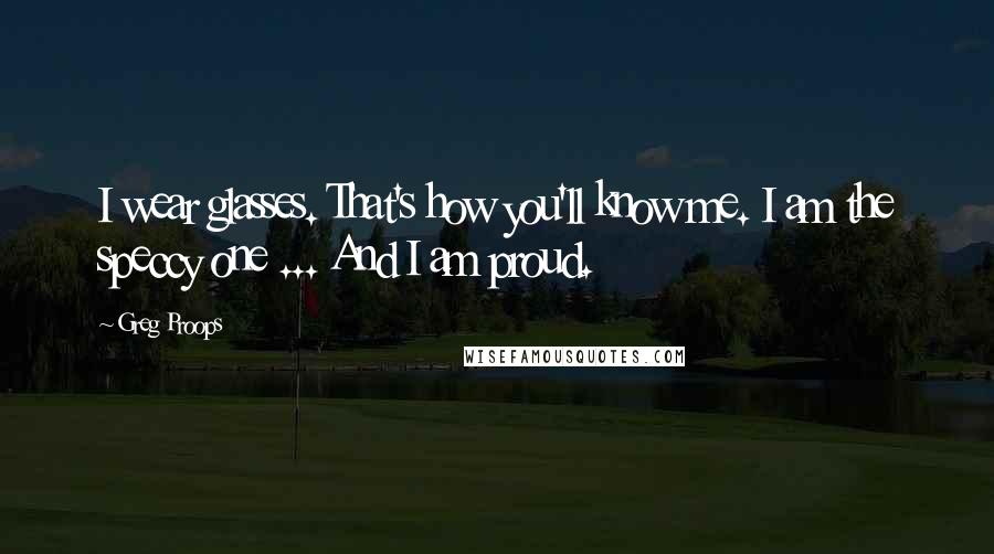 Greg Proops Quotes: I wear glasses. That's how you'll know me. I am the speccy one ... And I am proud.