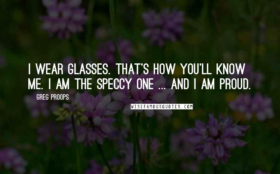 Greg Proops Quotes: I wear glasses. That's how you'll know me. I am the speccy one ... And I am proud.
