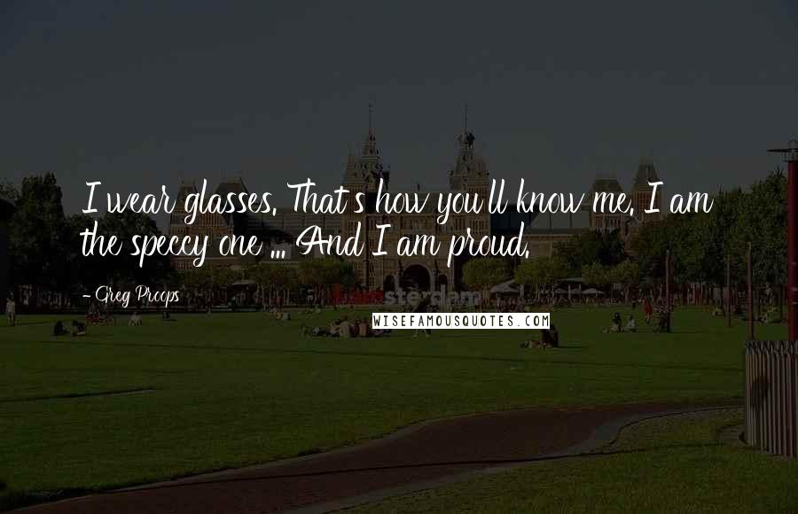 Greg Proops Quotes: I wear glasses. That's how you'll know me. I am the speccy one ... And I am proud.