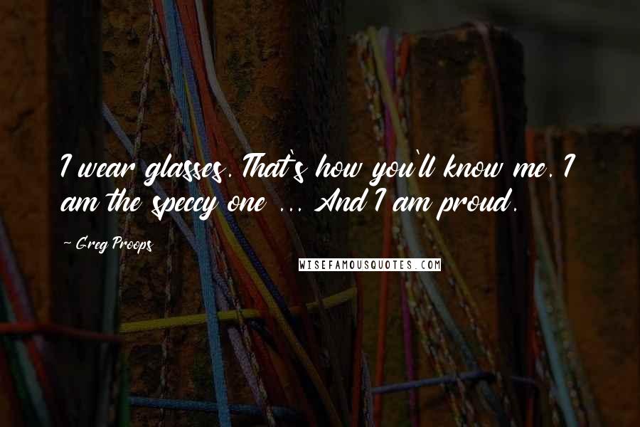 Greg Proops Quotes: I wear glasses. That's how you'll know me. I am the speccy one ... And I am proud.