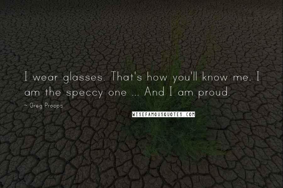 Greg Proops Quotes: I wear glasses. That's how you'll know me. I am the speccy one ... And I am proud.