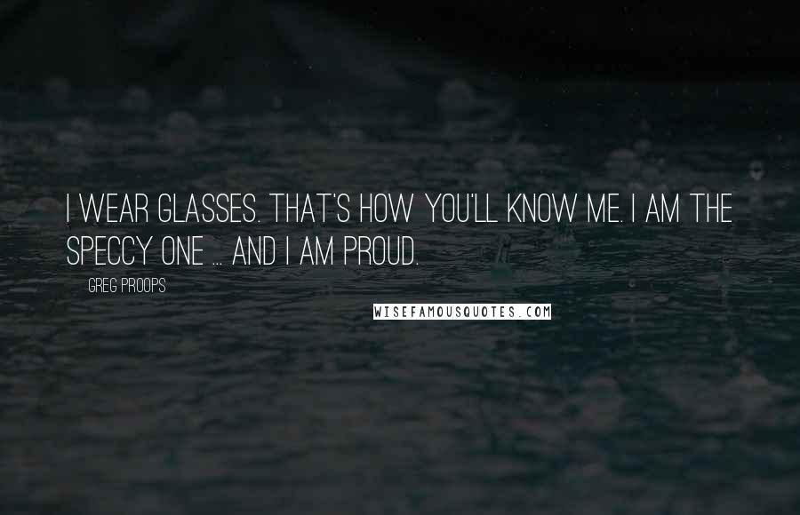 Greg Proops Quotes: I wear glasses. That's how you'll know me. I am the speccy one ... And I am proud.