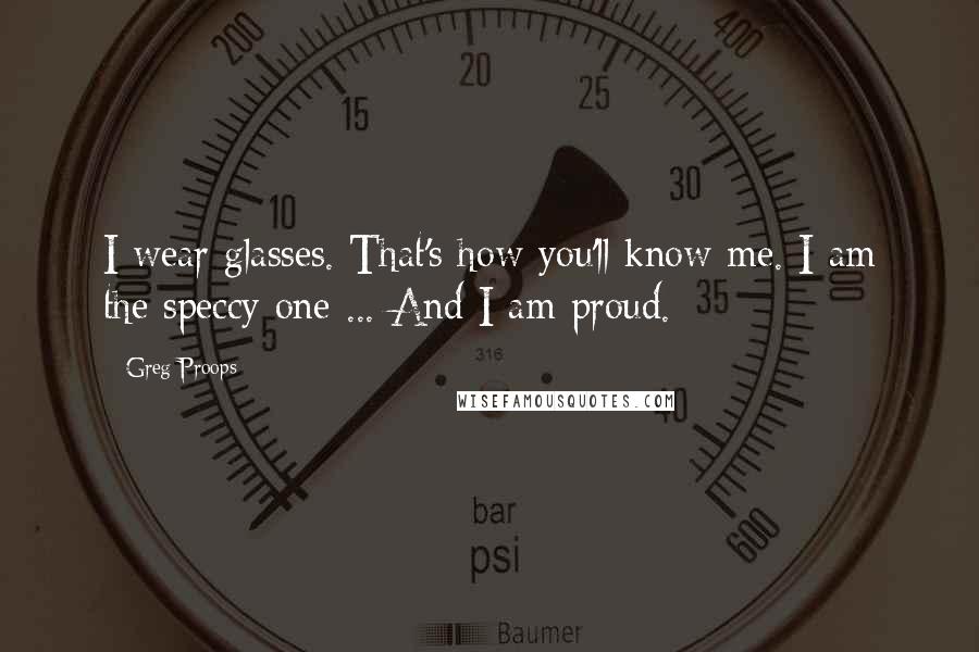 Greg Proops Quotes: I wear glasses. That's how you'll know me. I am the speccy one ... And I am proud.