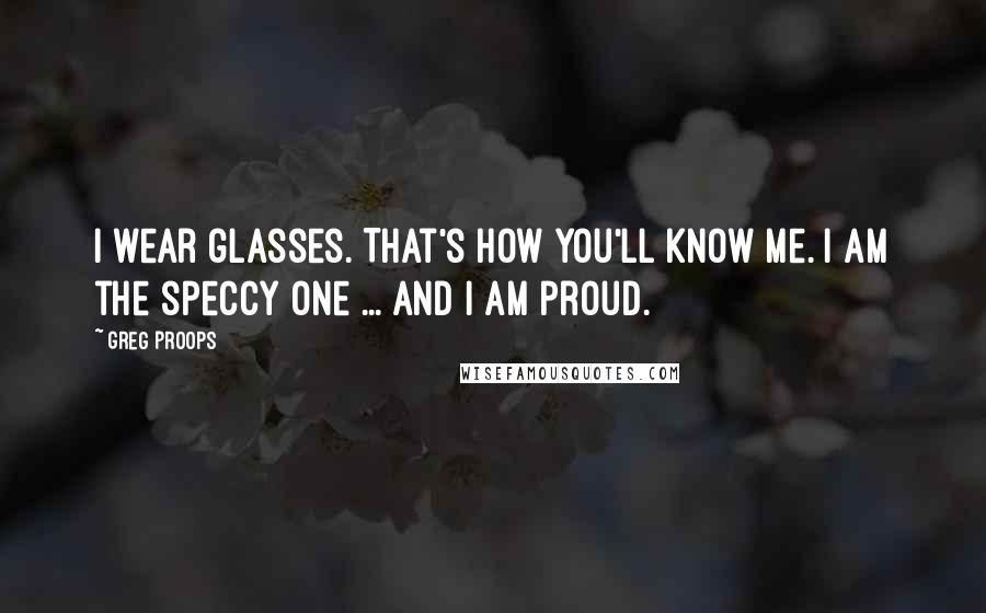 Greg Proops Quotes: I wear glasses. That's how you'll know me. I am the speccy one ... And I am proud.