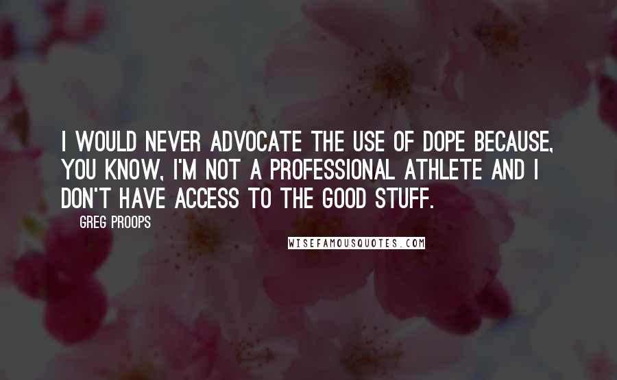 Greg Proops Quotes: I would never advocate the use of dope because, you know, I'm not a professional athlete and I don't have access to the good stuff.