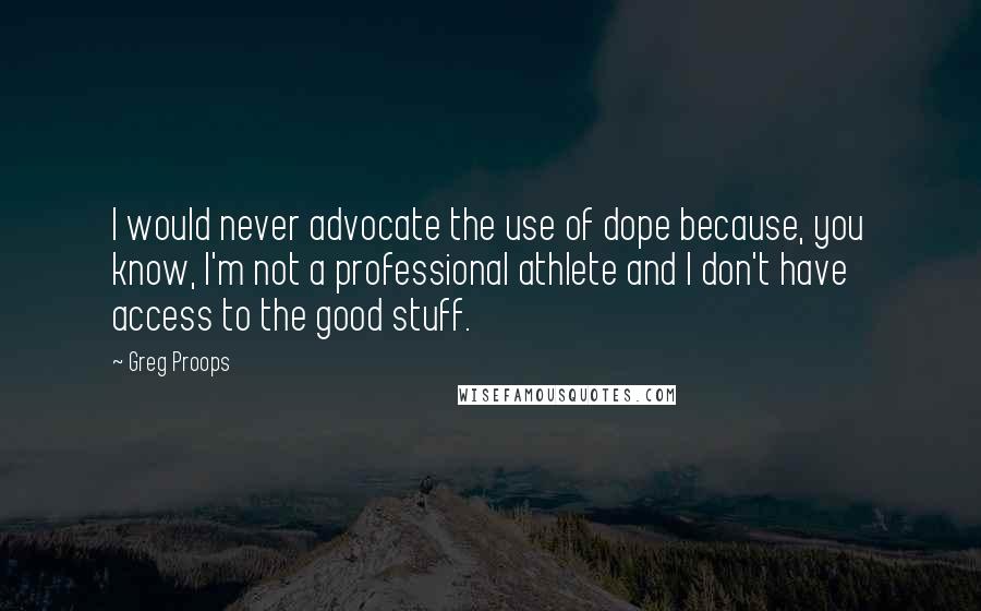 Greg Proops Quotes: I would never advocate the use of dope because, you know, I'm not a professional athlete and I don't have access to the good stuff.