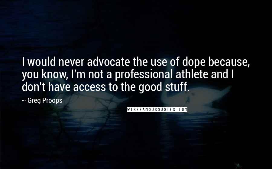 Greg Proops Quotes: I would never advocate the use of dope because, you know, I'm not a professional athlete and I don't have access to the good stuff.