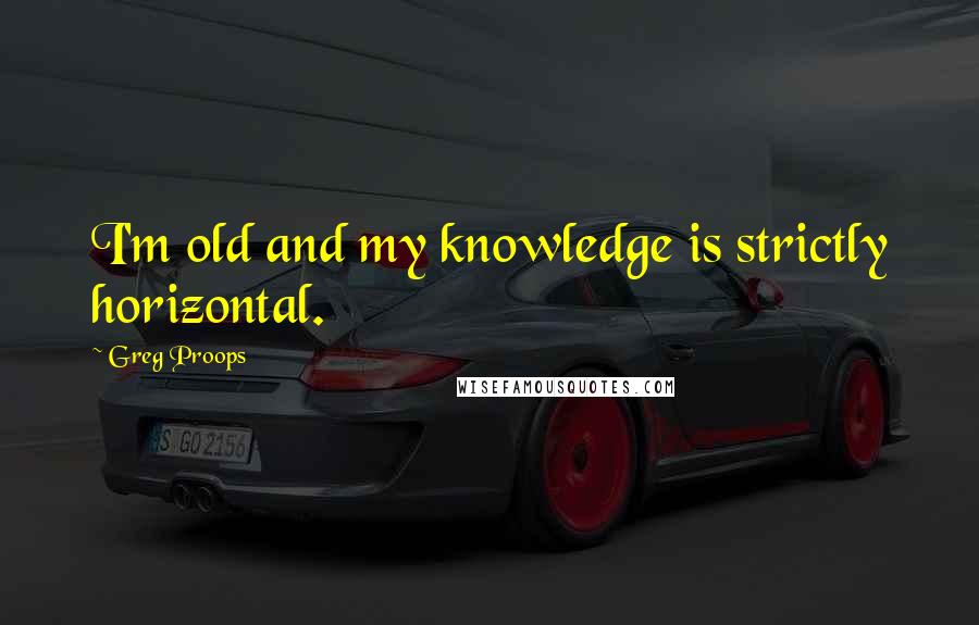 Greg Proops Quotes: I'm old and my knowledge is strictly horizontal.