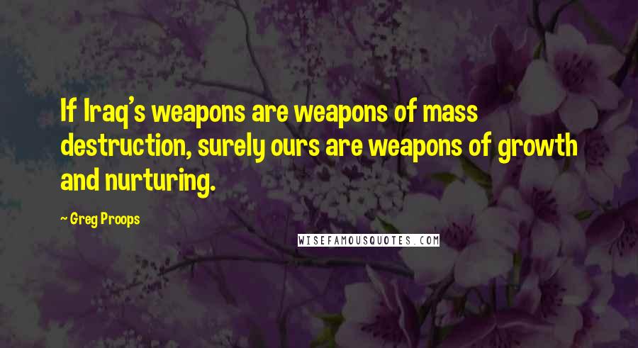 Greg Proops Quotes: If Iraq's weapons are weapons of mass destruction, surely ours are weapons of growth and nurturing.