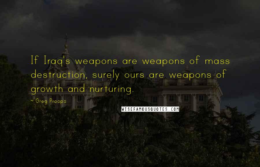 Greg Proops Quotes: If Iraq's weapons are weapons of mass destruction, surely ours are weapons of growth and nurturing.