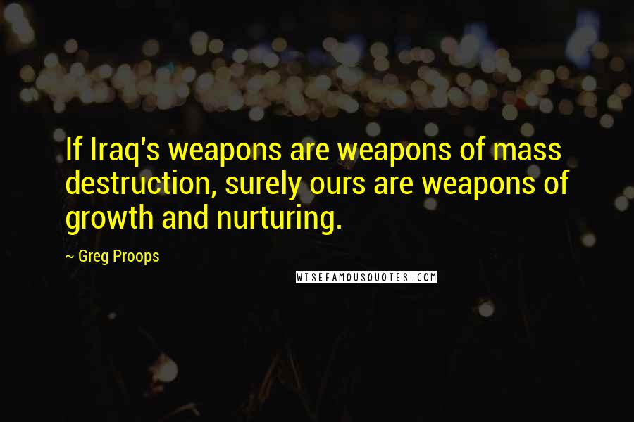 Greg Proops Quotes: If Iraq's weapons are weapons of mass destruction, surely ours are weapons of growth and nurturing.