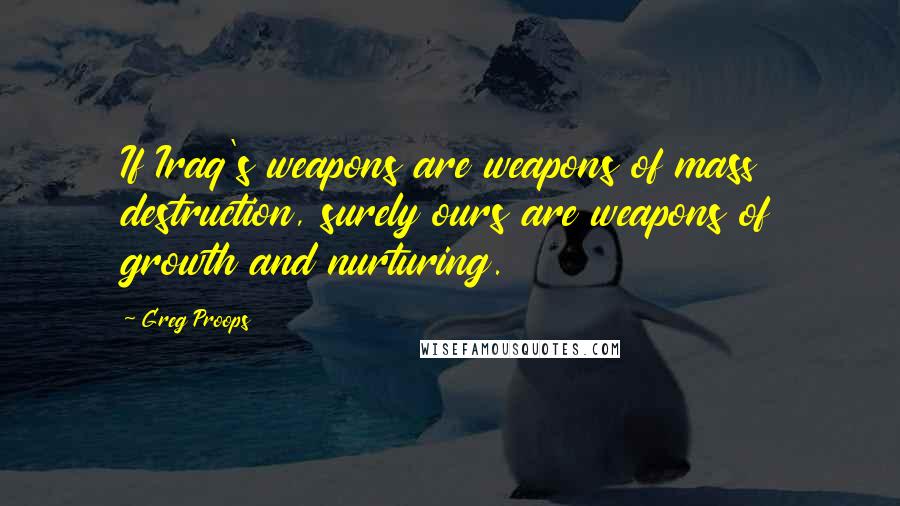 Greg Proops Quotes: If Iraq's weapons are weapons of mass destruction, surely ours are weapons of growth and nurturing.