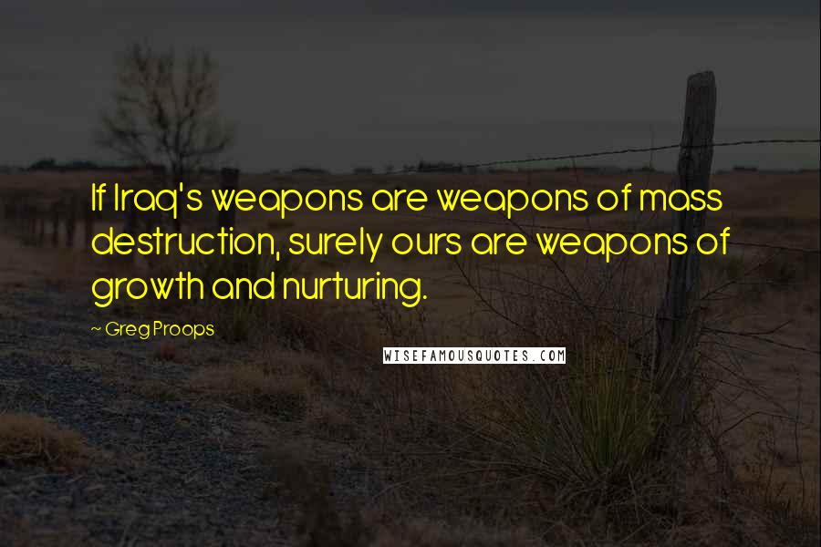 Greg Proops Quotes: If Iraq's weapons are weapons of mass destruction, surely ours are weapons of growth and nurturing.