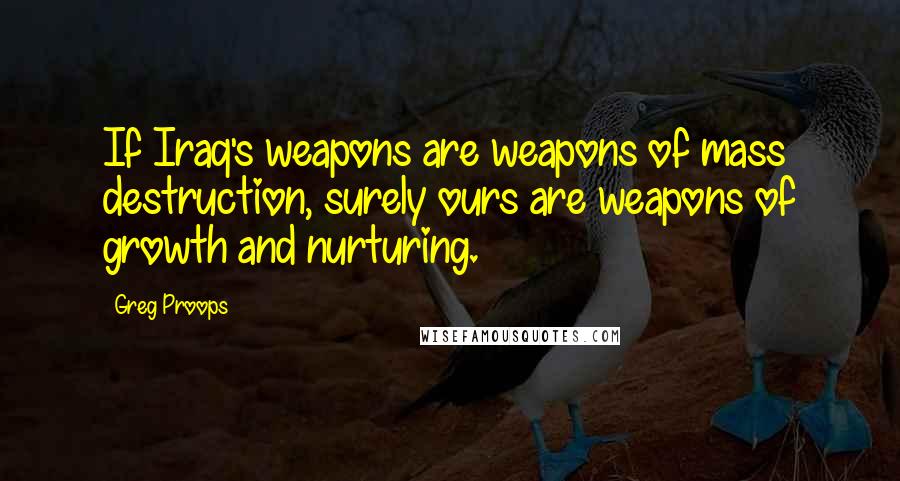 Greg Proops Quotes: If Iraq's weapons are weapons of mass destruction, surely ours are weapons of growth and nurturing.