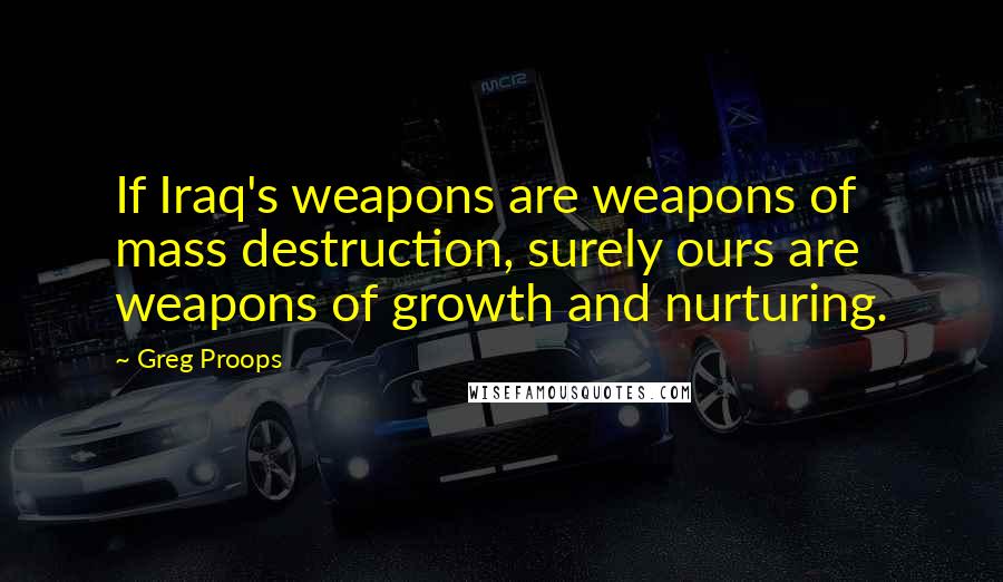 Greg Proops Quotes: If Iraq's weapons are weapons of mass destruction, surely ours are weapons of growth and nurturing.