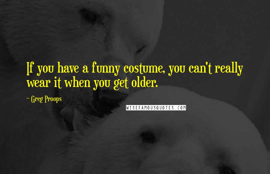 Greg Proops Quotes: If you have a funny costume, you can't really wear it when you get older.