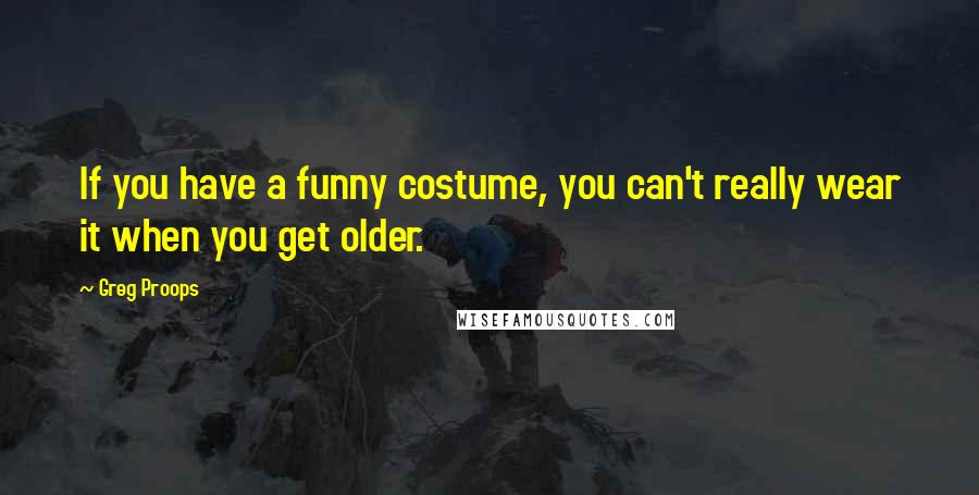 Greg Proops Quotes: If you have a funny costume, you can't really wear it when you get older.