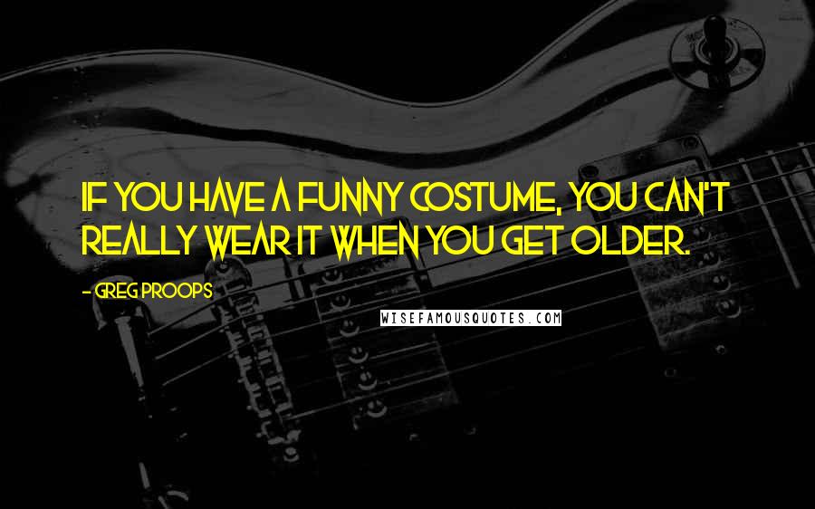 Greg Proops Quotes: If you have a funny costume, you can't really wear it when you get older.