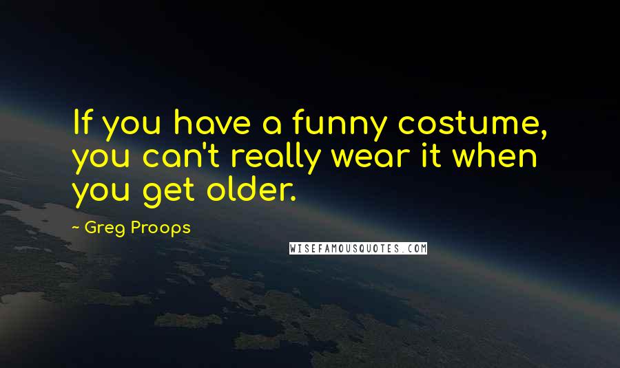 Greg Proops Quotes: If you have a funny costume, you can't really wear it when you get older.