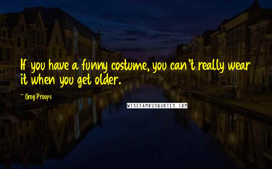 Greg Proops Quotes: If you have a funny costume, you can't really wear it when you get older.