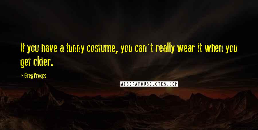 Greg Proops Quotes: If you have a funny costume, you can't really wear it when you get older.