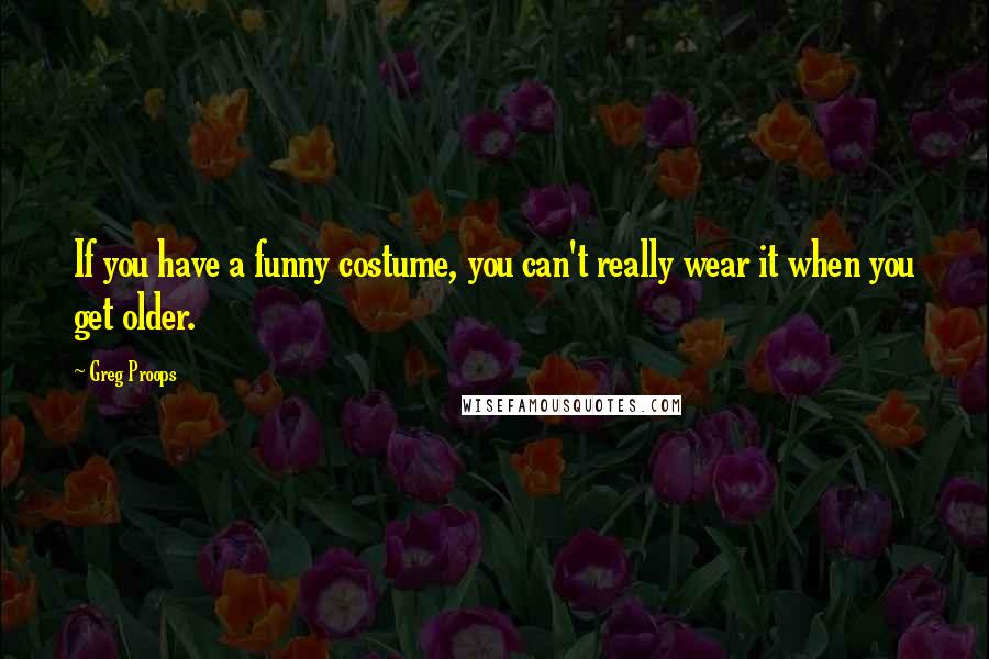 Greg Proops Quotes: If you have a funny costume, you can't really wear it when you get older.