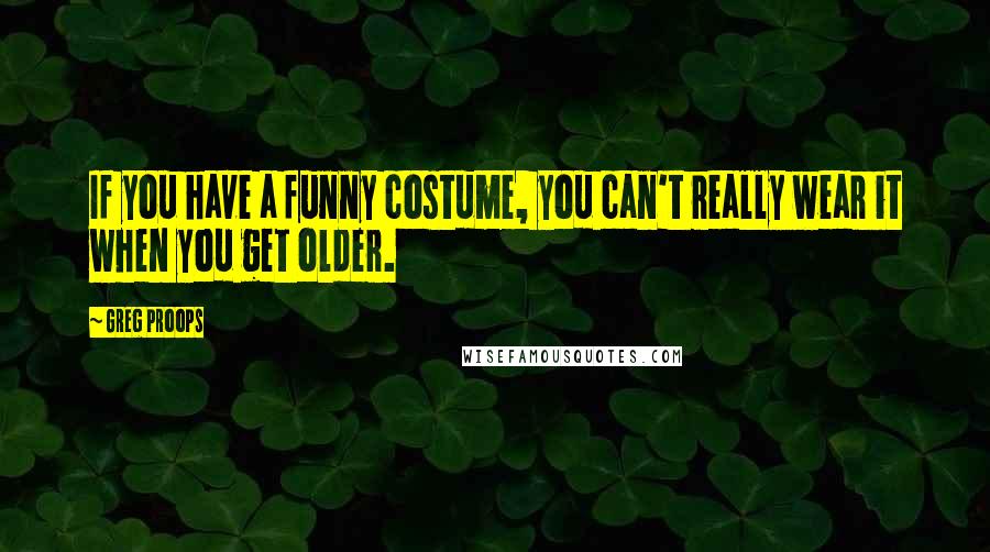 Greg Proops Quotes: If you have a funny costume, you can't really wear it when you get older.