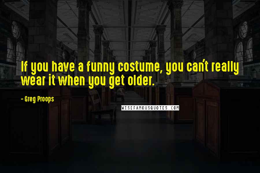 Greg Proops Quotes: If you have a funny costume, you can't really wear it when you get older.