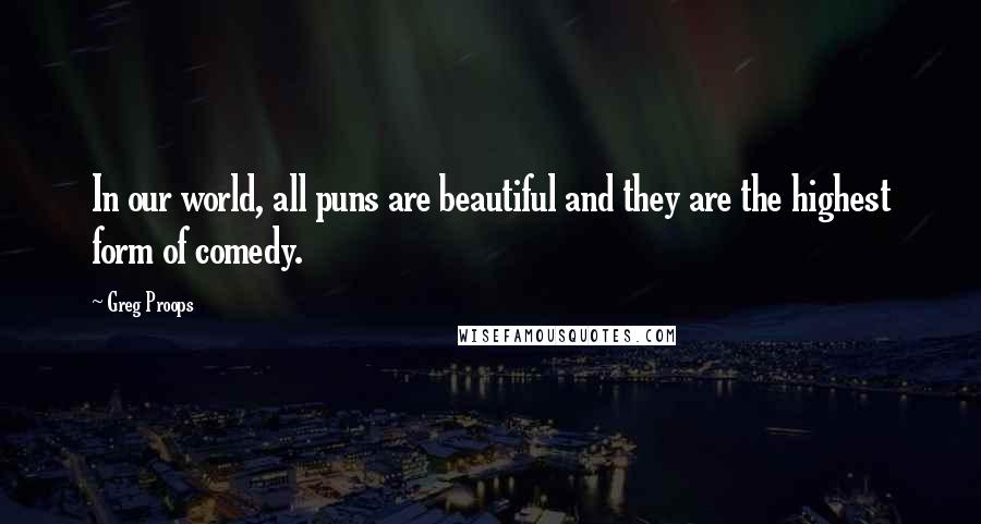 Greg Proops Quotes: In our world, all puns are beautiful and they are the highest form of comedy.