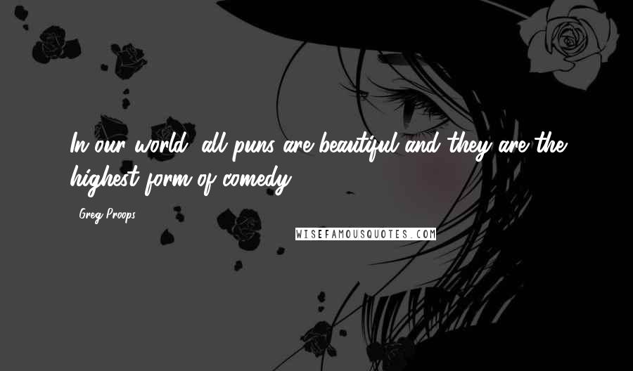 Greg Proops Quotes: In our world, all puns are beautiful and they are the highest form of comedy.