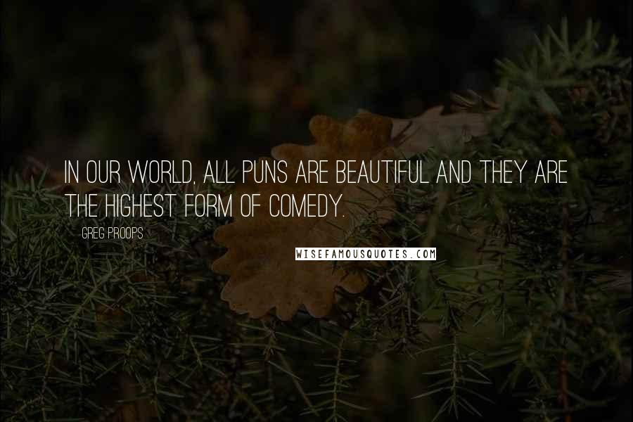 Greg Proops Quotes: In our world, all puns are beautiful and they are the highest form of comedy.