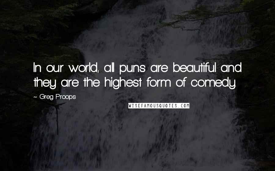 Greg Proops Quotes: In our world, all puns are beautiful and they are the highest form of comedy.