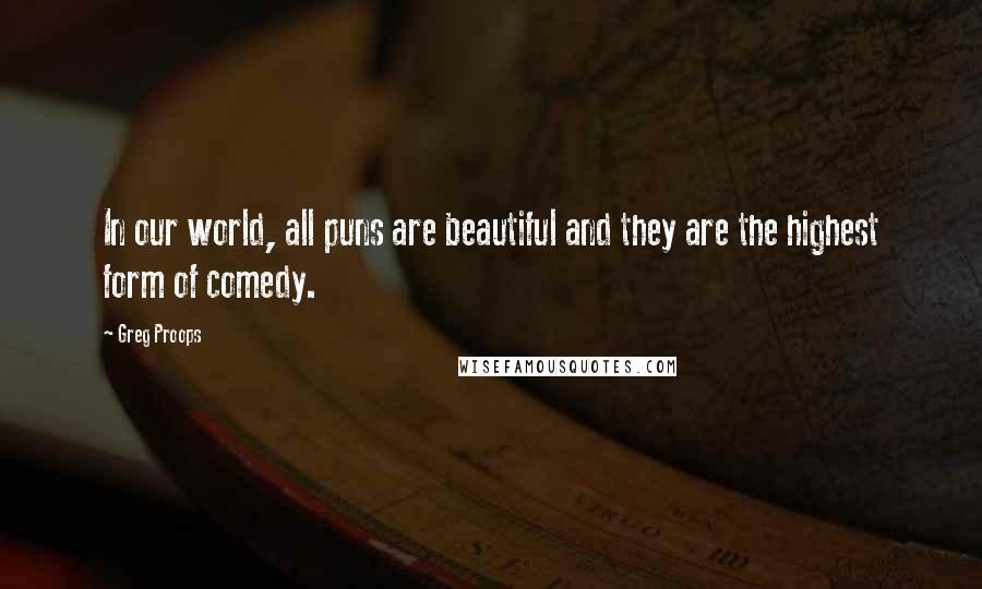 Greg Proops Quotes: In our world, all puns are beautiful and they are the highest form of comedy.