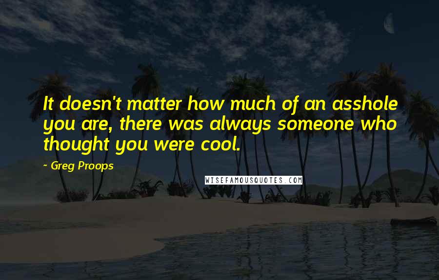 Greg Proops Quotes: It doesn't matter how much of an asshole you are, there was always someone who thought you were cool.