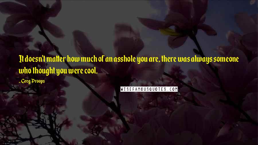 Greg Proops Quotes: It doesn't matter how much of an asshole you are, there was always someone who thought you were cool.