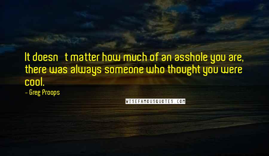 Greg Proops Quotes: It doesn't matter how much of an asshole you are, there was always someone who thought you were cool.