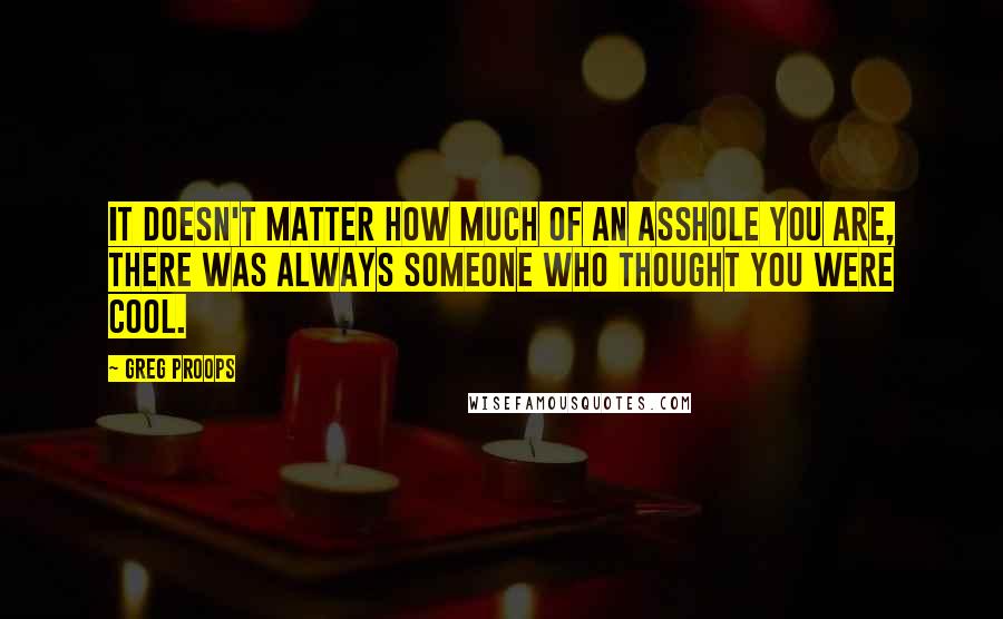 Greg Proops Quotes: It doesn't matter how much of an asshole you are, there was always someone who thought you were cool.