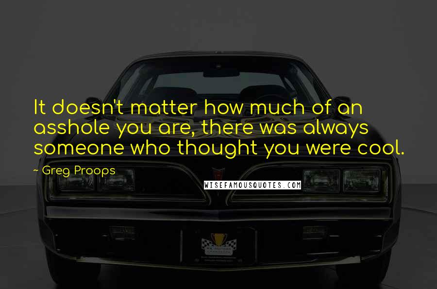 Greg Proops Quotes: It doesn't matter how much of an asshole you are, there was always someone who thought you were cool.