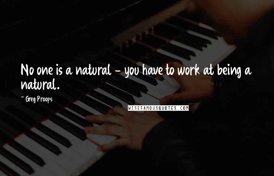 Greg Proops Quotes: No one is a natural - you have to work at being a natural.