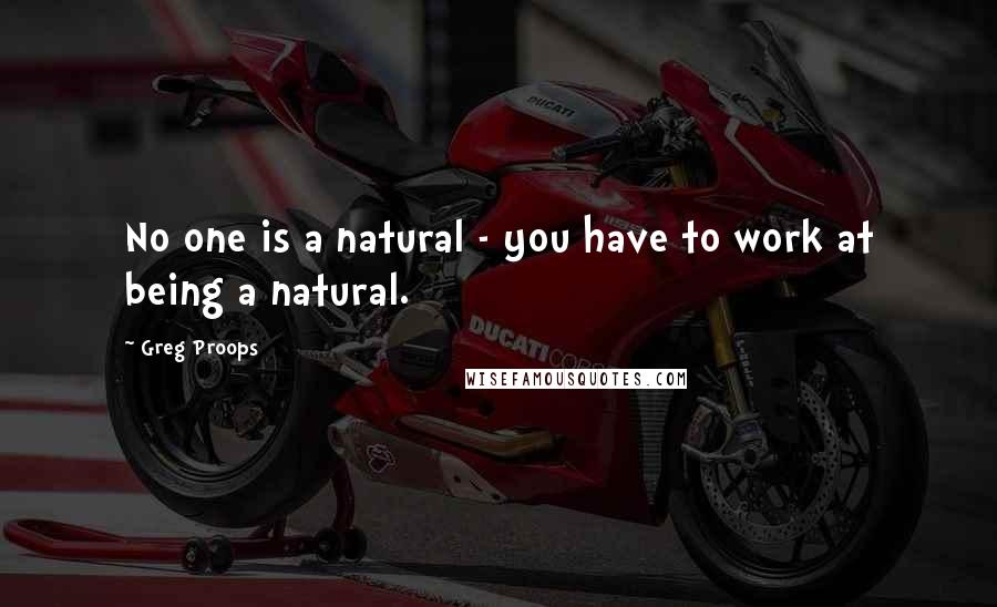 Greg Proops Quotes: No one is a natural - you have to work at being a natural.